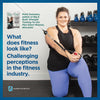 What does fitness look like? Challenging perceptions in the fitness industry What does fitness look like? Challenging perceptions in the fitness industry